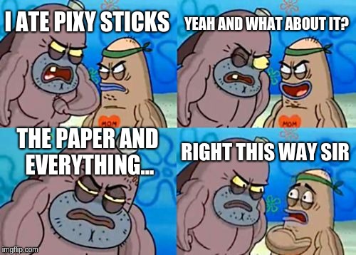 How Tough Are You | YEAH AND WHAT ABOUT IT? I ATE PIXY STICKS; THE PAPER AND EVERYTHING... RIGHT THIS WAY SIR | image tagged in memes,how tough are you | made w/ Imgflip meme maker