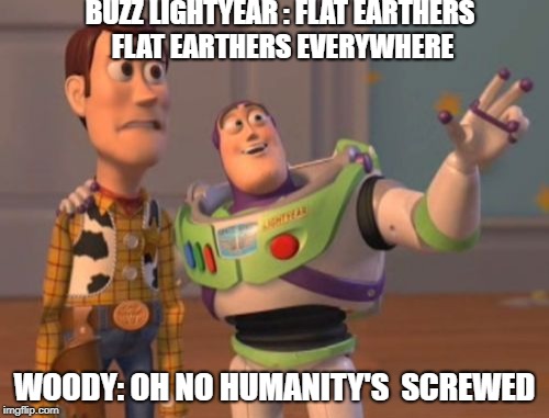 X, X Everywhere Meme | BUZZ LIGHTYEAR : FLAT EARTHERS FLAT EARTHERS EVERYWHERE; WOODY: OH NO HUMANITY'S  SCREWED | image tagged in memes,x x everywhere | made w/ Imgflip meme maker