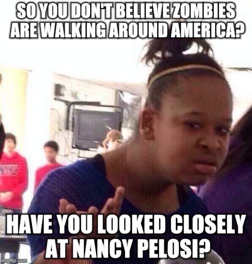 Black Girl Wat | SO YOU DON'T BELIEVE ZOMBIES ARE WALKING AROUND AMERICA? HAVE YOU LOOKED CLOSELY AT NANCY PELOSI? | image tagged in memes,black girl wat | made w/ Imgflip meme maker