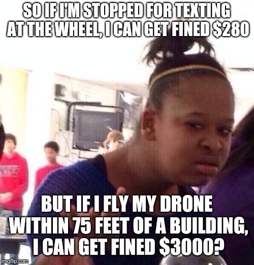 Black Girl Wat | SO IF I'M STOPPED FOR TEXTING AT THE WHEEL, I CAN GET FINED $280; BUT IF I FLY MY DRONE WITHIN 75 FEET OF A BUILDING, I CAN GET FINED $3000? | image tagged in memes,black girl wat | made w/ Imgflip meme maker