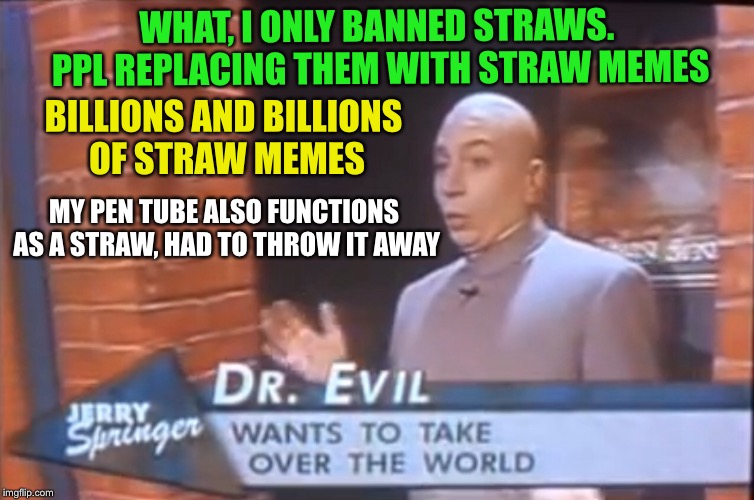 and I’m all like | BILLIONS AND BILLIONS OF STRAW MEMES; WHAT, I ONLY BANNED STRAWS. PPL REPLACING THEM WITH STRAW MEMES; MY PEN TUBE ALSO FUNCTIONS AS A STRAW, HAD TO THROW IT AWAY | image tagged in straws,memes,dr evil | made w/ Imgflip meme maker