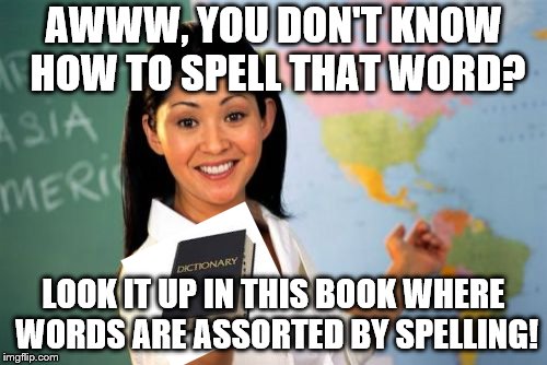 Unhelpful High School Teacher | AWWW, YOU DON'T KNOW HOW TO SPELL THAT WORD? LOOK IT UP IN THIS BOOK WHERE WORDS ARE ASSORTED BY SPELLING! | image tagged in memes,unhelpful high school teacher | made w/ Imgflip meme maker