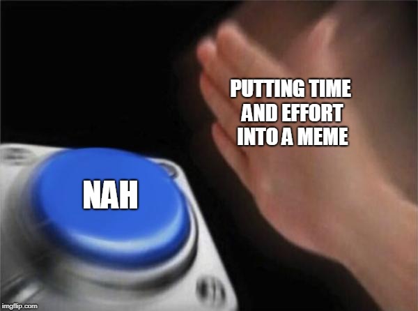 Blank Nut Button Meme | PUTTING TIME AND EFFORT INTO A MEME; NAH | image tagged in memes,blank nut button | made w/ Imgflip meme maker