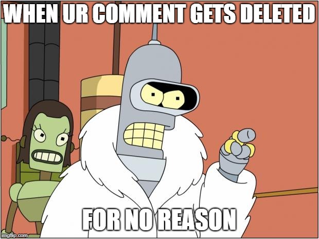 Bender | WHEN UR COMMENT GETS DELETED; FOR NO REASON | image tagged in memes,bender | made w/ Imgflip meme maker