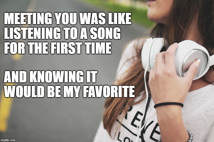 MEETING YOU WAS LIKE LISTENING TO A SONG FOR THE FIRST TIME; AND KNOWING IT WOULD BE MY FAVORITE | made w/ Imgflip meme maker