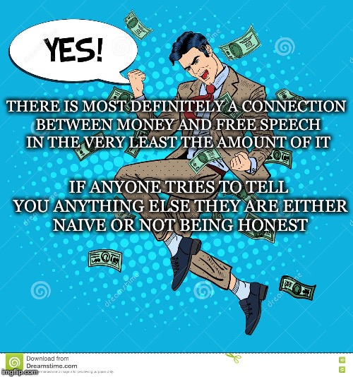 Connection  | THERE IS MOST DEFINITELY A CONNECTION BETWEEN MONEY AND FREE SPEECH IN THE VERY LEAST THE AMOUNT OF IT; IF ANYONE TRIES TO TELL YOU ANYTHING ELSE THEY ARE EITHER NAIVE OR NOT BEING HONEST | image tagged in free speech,money,amount,naive,dishonest | made w/ Imgflip meme maker