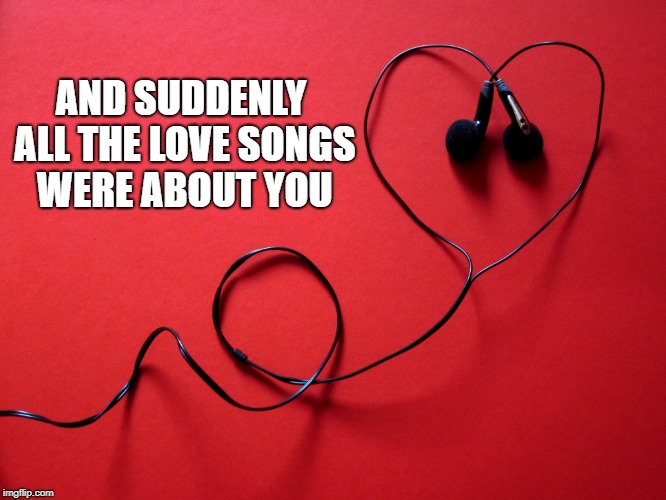 AND SUDDENLY ALL THE LOVE SONGS WERE ABOUT YOU | made w/ Imgflip meme maker