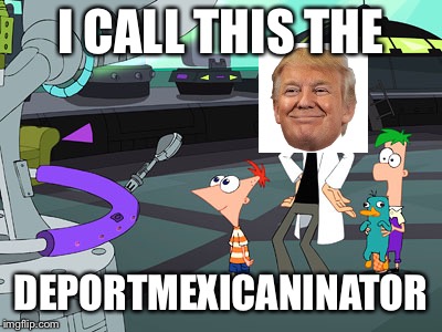 I call this the X-inator | I CALL THIS THE DEPORTMEXICANINATOR | image tagged in i call this the x-inator | made w/ Imgflip meme maker