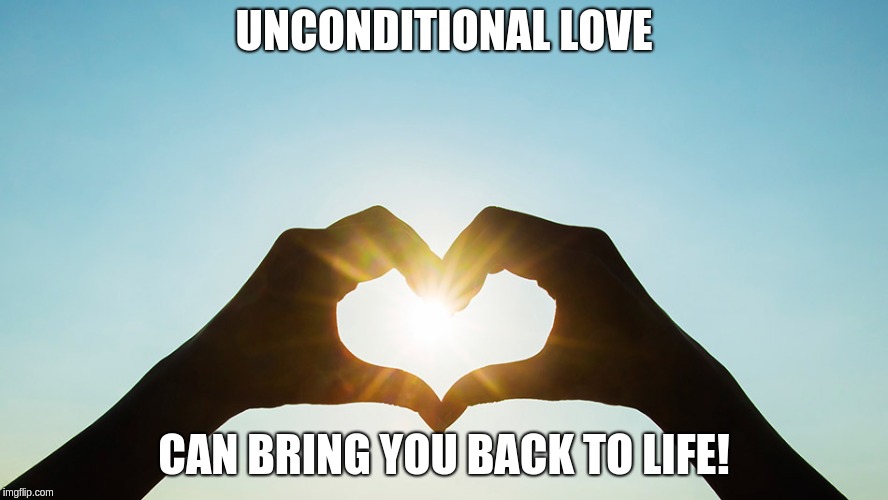 Unconditional Love. | UNCONDITIONAL LOVE; CAN BRING YOU BACK TO LIFE! | image tagged in unconditional love,living dead,healing,love,heart break,life | made w/ Imgflip meme maker