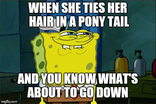 Don't You Squidward Meme | WHEN SHE TIES HER HAIR IN A PONY TAIL; AND YOU KNOW WHAT'S ABOUT TO GO DOWN | image tagged in memes,dont you squidward | made w/ Imgflip meme maker