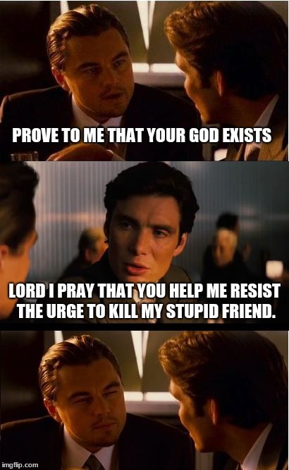 Inception Meme | PROVE TO ME THAT YOUR GOD EXISTS; LORD I PRAY THAT YOU HELP ME RESIST THE URGE TO KILL MY STUPID FRIEND. | image tagged in memes,inception | made w/ Imgflip meme maker