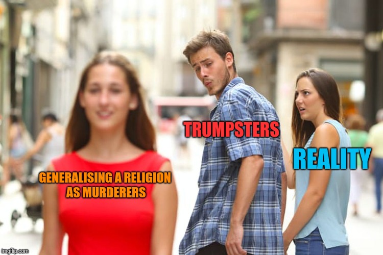 Distracted Boyfriend Meme | GENERALISING A RELIGION AS MURDERERS TRUMPSTERS REALITY | image tagged in memes,distracted boyfriend | made w/ Imgflip meme maker