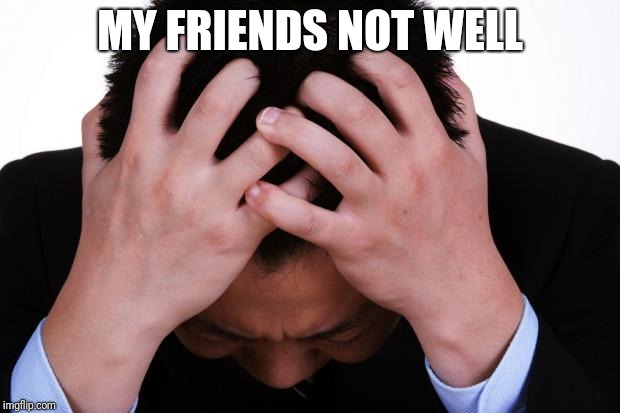 Worried Man | MY FRIENDS NOT WELL | image tagged in worried man | made w/ Imgflip meme maker