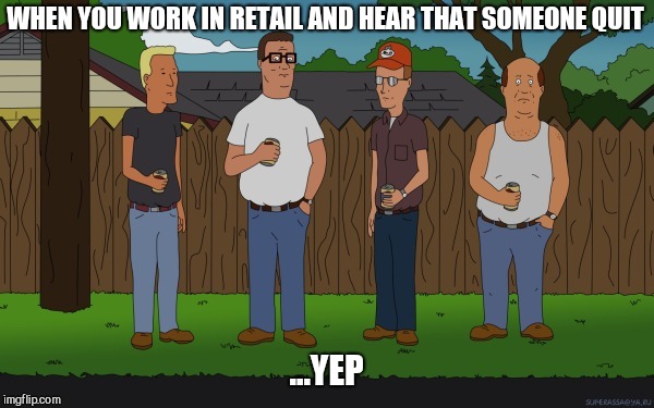 King of the hill | WHEN YOU WORK IN RETAIL AND HEAR THAT SOMEONE QUIT; ...YEP | image tagged in king of the hill,retail | made w/ Imgflip meme maker