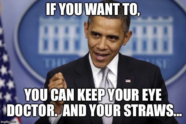 Barack Obama | IF YOU WANT TO, YOU CAN KEEP YOUR EYE DOCTOR.  AND YOUR STRAWS... | image tagged in barack obama | made w/ Imgflip meme maker