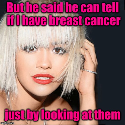 ditz | But he said he can tell if I have breast cancer just by looking at them | image tagged in ditz | made w/ Imgflip meme maker