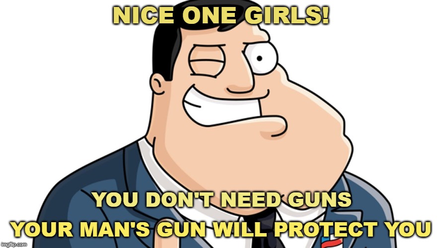 American Dad | NICE ONE GIRLS! YOU DON'T NEED GUNS; YOUR MAN'S GUN WILL PROTECT YOU | image tagged in american dad | made w/ Imgflip meme maker