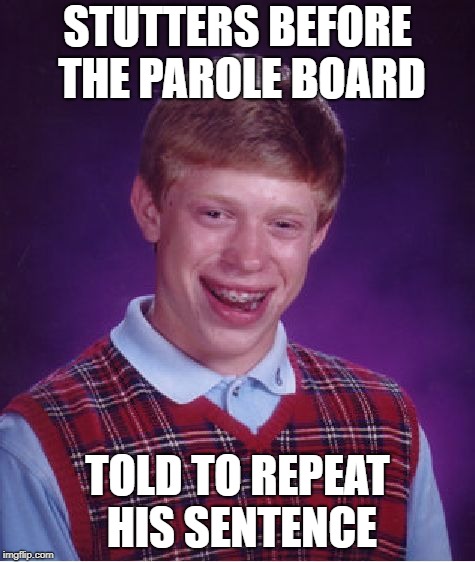 Bad Luck Brian Meme | STUTTERS BEFORE THE PAROLE BOARD TOLD TO REPEAT HIS SENTENCE | image tagged in memes,bad luck brian | made w/ Imgflip meme maker