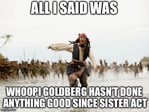 Jack Sparrow Being Chased Meme | ALL I SAID WAS; WHOOPI GOLDBERG HASN’T DONE ANYTHING GOOD SINCE SISTER ACT | image tagged in memes,jack sparrow being chased | made w/ Imgflip meme maker