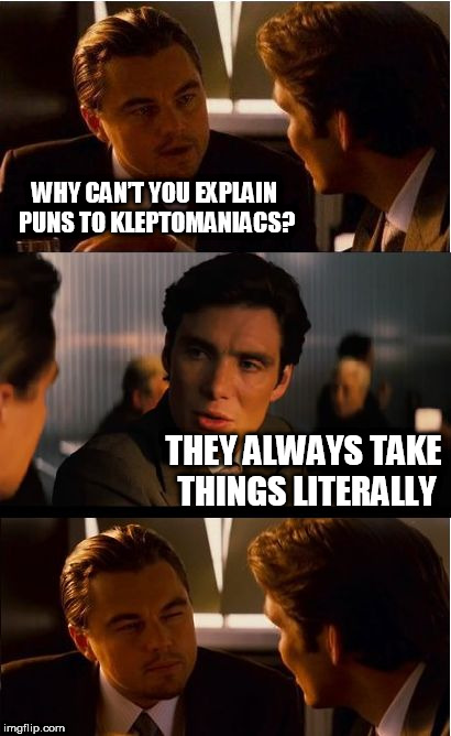 Inception Meme | WHY CAN’T YOU EXPLAIN PUNS TO KLEPTOMANIACS? THEY ALWAYS TAKE THINGS LITERALLY | image tagged in memes,inception | made w/ Imgflip meme maker
