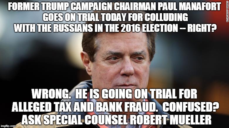 Mueller's First "Collusion" Trial | FORMER TRUMP CAMPAIGN CHAIRMAN PAUL MANAFORT GOES ON TRIAL TODAY FOR COLLUDING WITH THE RUSSIANS IN THE 2016 ELECTION -- RIGHT? WRONG.  HE IS GOING ON TRIAL FOR ALLEGED TAX AND BANK FRAUD.  CONFUSED?  ASK SPECIAL COUNSEL ROBERT MUELLER | image tagged in paul manafort,robert mueller,trump russia collusion | made w/ Imgflip meme maker
