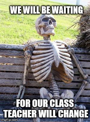 Waiting Skeleton Meme | WE WILL BE WAITING; FOR OUR CLASS TEACHER WILL CHANGE | image tagged in memes,waiting skeleton | made w/ Imgflip meme maker