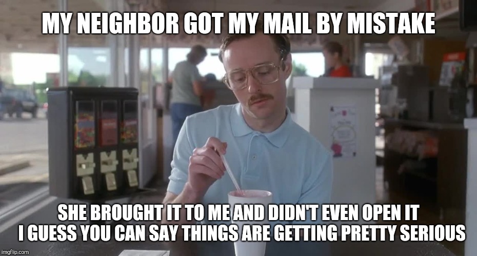 So I guess you can say things are getting pretty serious | MY NEIGHBOR GOT MY MAIL BY MISTAKE; SHE BROUGHT IT TO ME AND DIDN'T EVEN OPEN IT  I GUESS YOU CAN SAY THINGS ARE GETTING PRETTY SERIOUS | image tagged in napoleon dynamite pretty serious,dating | made w/ Imgflip meme maker