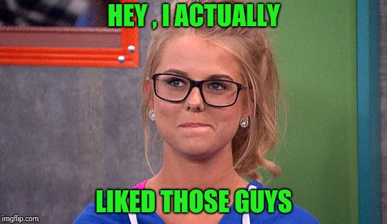 Nicole 's thinking | HEY , I ACTUALLY LIKED THOSE GUYS | image tagged in nicole 's thinking | made w/ Imgflip meme maker