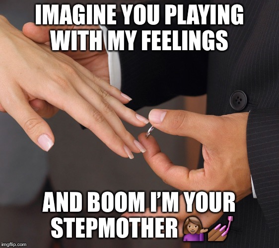 Wedding ring | IMAGINE YOU PLAYING WITH MY FEELINGS; AND BOOM I’M YOUR STEPMOTHER 💁🏽‍♀️💅🏾 | image tagged in wedding ring | made w/ Imgflip meme maker