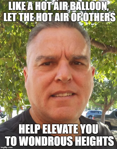 Hot Air | LIKE A HOT AIR BALLOON, LET THE HOT AIR OF OTHERS; HELP ELEVATE YOU TO WONDROUS HEIGHTS | image tagged in success | made w/ Imgflip meme maker