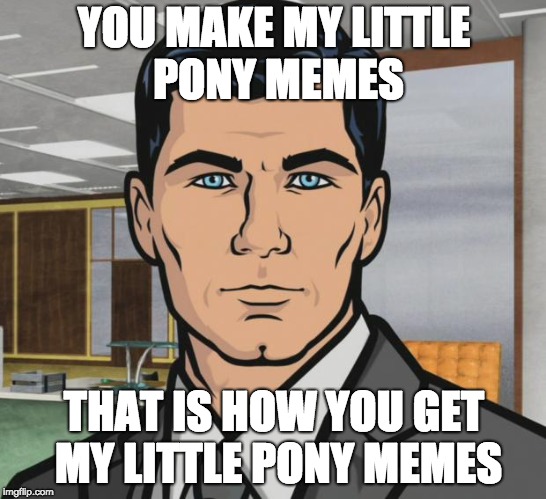 Archer Meme | YOU MAKE MY LITTLE PONY MEMES; THAT IS HOW YOU GET MY LITTLE PONY MEMES | image tagged in memes,archer | made w/ Imgflip meme maker