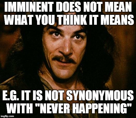 Inigo Montoya Meme | IMMINENT DOES NOT MEAN WHAT YOU THINK IT MEANS E.G. IT IS NOT SYNONYMOUS WITH "NEVER HAPPENING" | image tagged in memes,inigo montoya | made w/ Imgflip meme maker