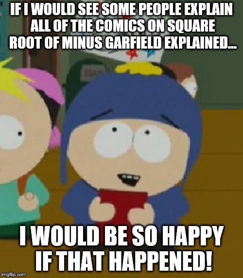 Craig South Park I would be so happy | IF I WOULD SEE SOME PEOPLE EXPLAIN ALL OF THE COMICS ON SQUARE ROOT OF MINUS GARFIELD EXPLAINED... I WOULD BE SO HAPPY IF THAT HAPPENED! | image tagged in craig south park i would be so happy | made w/ Imgflip meme maker