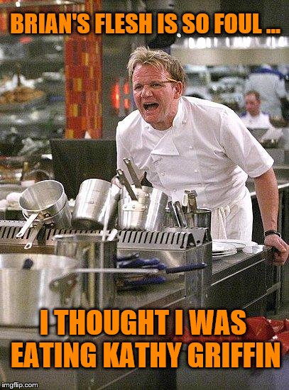 hell's kitchen | BRIAN'S FLESH IS SO FOUL ... I THOUGHT I WAS EATING KATHY GRIFFIN | image tagged in hell's kitchen | made w/ Imgflip meme maker