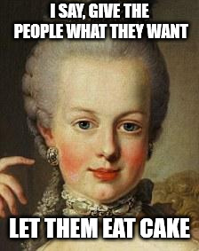 Marie Antoinette  | I SAY, GIVE THE PEOPLE WHAT THEY WANT LET THEM EAT CAKE | image tagged in marie antoinette | made w/ Imgflip meme maker