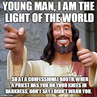 Buddy Christ | YOUNG MAN, I AM THE LIGHT OF THE WORLD; ...SO AT A CONFESSIONAL BOOTH, WHEN A PRIEST HAS YOU ON YOUR KNEES IN DARKNESS, DON'T SAY I DIDN'T WARN YOU. | image tagged in memes,buddy christ | made w/ Imgflip meme maker