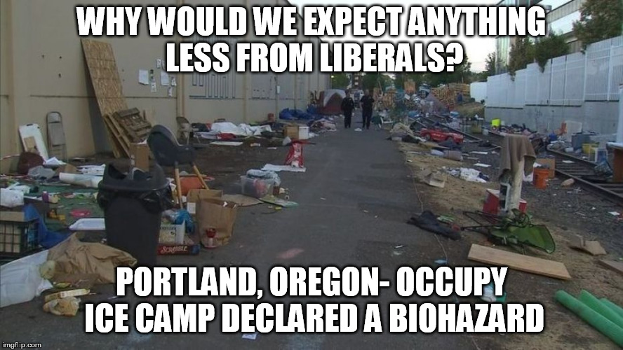 WHY WOULD WE EXPECT ANYTHING LESS FROM LIBERALS? PORTLAND, OREGON- OCCUPY ICE CAMP DECLARED A BIOHAZARD | image tagged in occupy ice | made w/ Imgflip meme maker