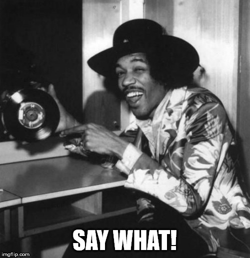 Jimi hendrix laughing | SAY WHAT! | image tagged in jimi hendrix laughing | made w/ Imgflip meme maker