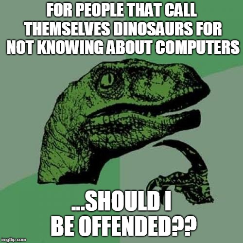Philosoraptor | FOR PEOPLE THAT CALL THEMSELVES DINOSAURS FOR NOT KNOWING ABOUT COMPUTERS; ...SHOULD I BE OFFENDED?? | image tagged in memes,philosoraptor | made w/ Imgflip meme maker