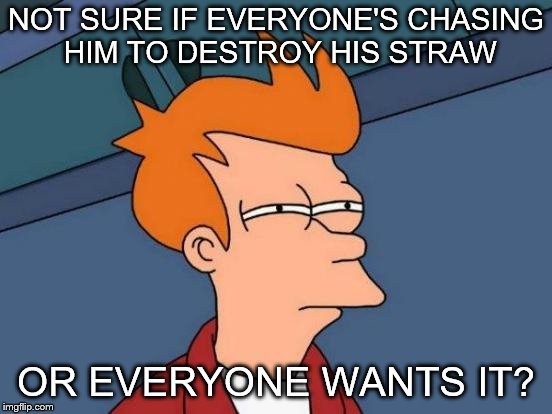 Futurama Fry Meme | NOT SURE IF EVERYONE'S CHASING HIM TO DESTROY HIS STRAW OR EVERYONE WANTS IT? | image tagged in memes,futurama fry | made w/ Imgflip meme maker