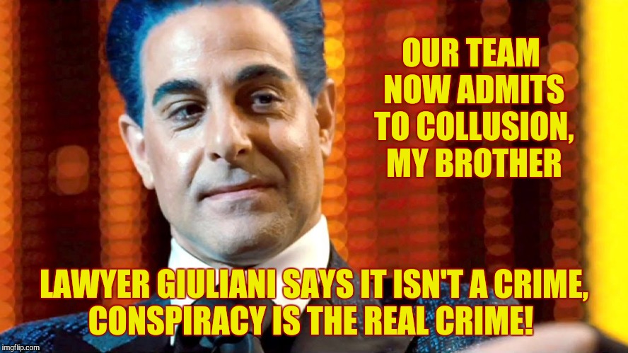 Hunger Games - Caesar Flickerman (Stanley Tucci) "You serious?" | OUR TEAM NOW ADMITS TO COLLUSION, MY BROTHER LAWYER GIULIANI SAYS IT ISN'T A CRIME,   CONSPIRACY IS THE REAL CRIME! | image tagged in hunger games - caesar flickerman stanley tucci you serious | made w/ Imgflip meme maker