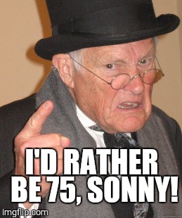 Back In My Day | I'D RATHER BE 75, SONNY! | image tagged in memes,back in my day,75 | made w/ Imgflip meme maker