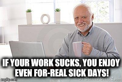 Hide the pain harold smile | IF YOUR WORK SUCKS, YOU ENJOY EVEN FOR-REAL SICK DAYS! | image tagged in hide the pain harold smile | made w/ Imgflip meme maker