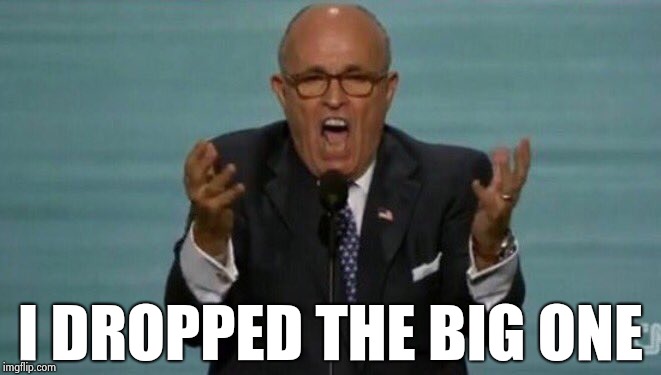 LOUD RUDY GIULIANI | I DROPPED THE BIG ONE | image tagged in loud rudy giuliani | made w/ Imgflip meme maker