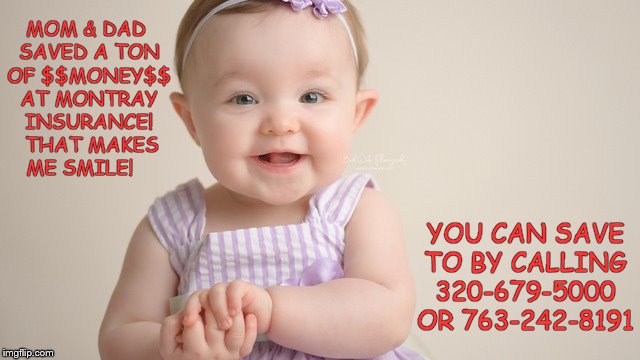 Happy baby loves Montray Insurance Agency | MOM & DAD SAVED A TON OF $$MONEY$$ AT MONTRAY INSURANCE!  THAT MAKES ME SMILE! YOU CAN SAVE TO BY CALLING 320-679-5000 OR 763-242-8191 | image tagged in happy baby,montray insurance agency,mora,minnesota,auto insurance,home insurance | made w/ Imgflip meme maker