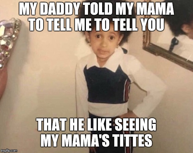 MY DADDY TOLD MY MAMA TO TELL ME TO TELL YOU THAT HE LIKE SEEING MY MAMA'S TITTES | made w/ Imgflip meme maker