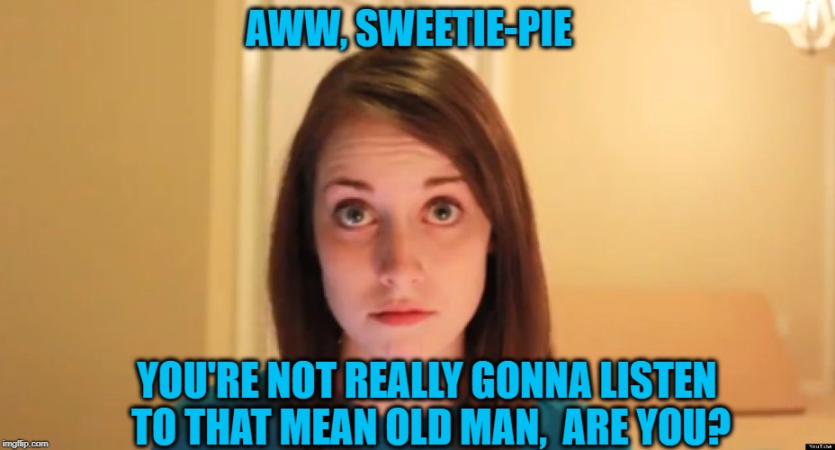 AWW, SWEETIE-PIE YOU'RE NOT REALLY GONNA LISTEN TO THAT MEAN OLD MAN,  ARE YOU? | made w/ Imgflip meme maker