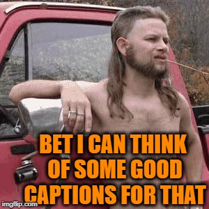 HillBilly | BET I CAN THINK OF SOME GOOD CAPTIONS FOR THAT | image tagged in hillbilly | made w/ Imgflip meme maker