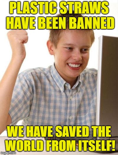 Oh California |  PLASTIC STRAWS HAVE BEEN BANNED; WE HAVE SAVED THE WORLD FROM ITSELF! | image tagged in memes,first day on the internet kid,straws,california | made w/ Imgflip meme maker