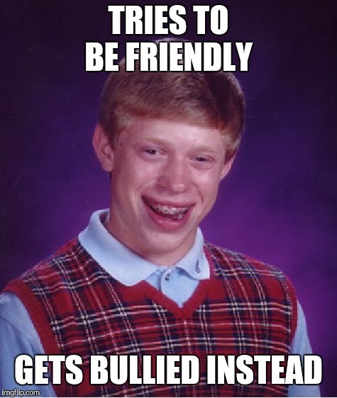 Bad Luck Brian | TRIES TO BE FRIENDLY; GETS BULLIED INSTEAD | image tagged in memes,bad luck brian | made w/ Imgflip meme maker